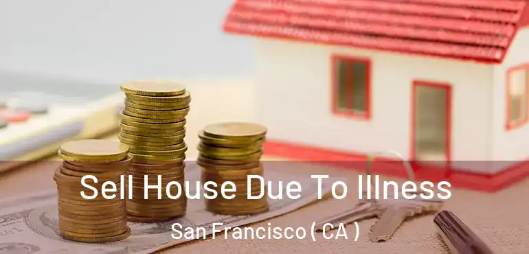  Sell House Due To Illness San Francisco ( CA )
